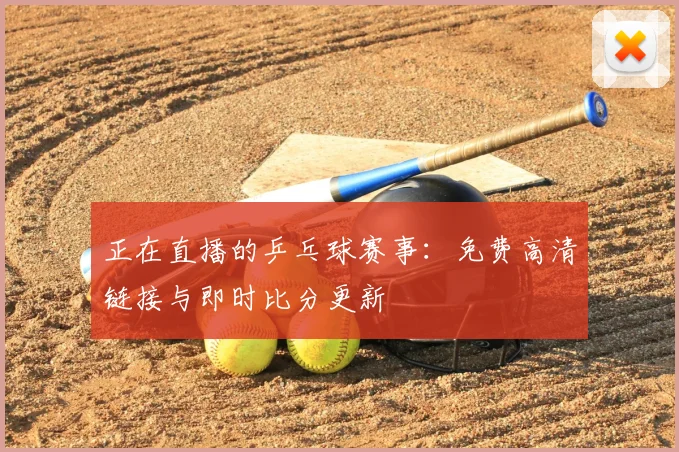 正在直播的乒乓球赛事：免费高清链接与即时比分更新
