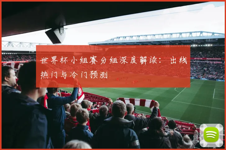 世界杯小组赛分组深度解读：出线热门与冷门预测