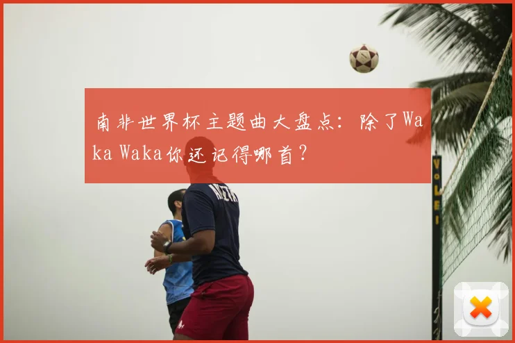 南非世界杯主题曲大盘点：除了Waka Waka你还记得哪首？