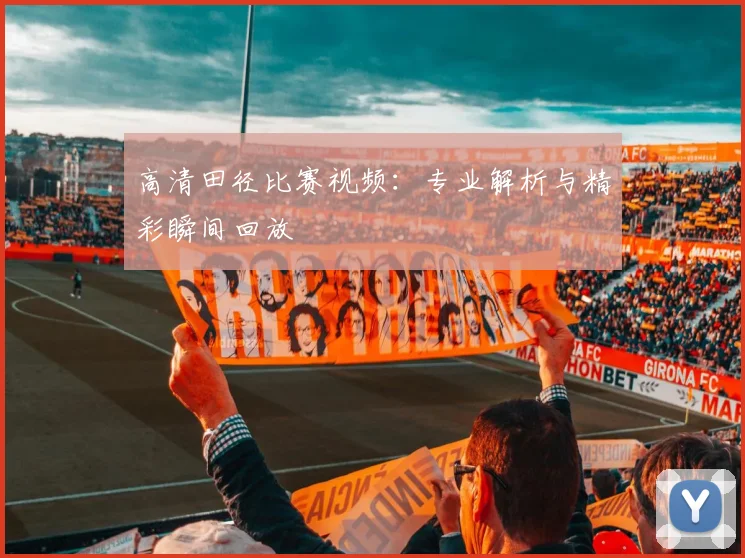 高清田径比赛视频：专业解析与精彩瞬间回放