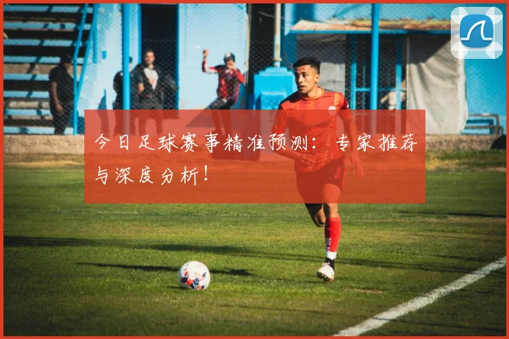 今日足球赛事精准预测:专家推荐与深度分析!