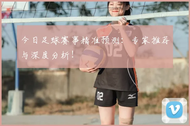 今日足球赛事精准预测:专家推荐与深度分析!