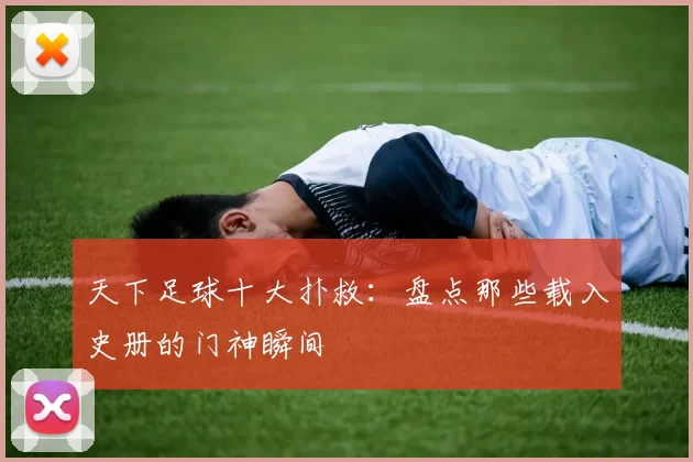 天下足球十大扑救:盘点那些载入史册的门神瞬间