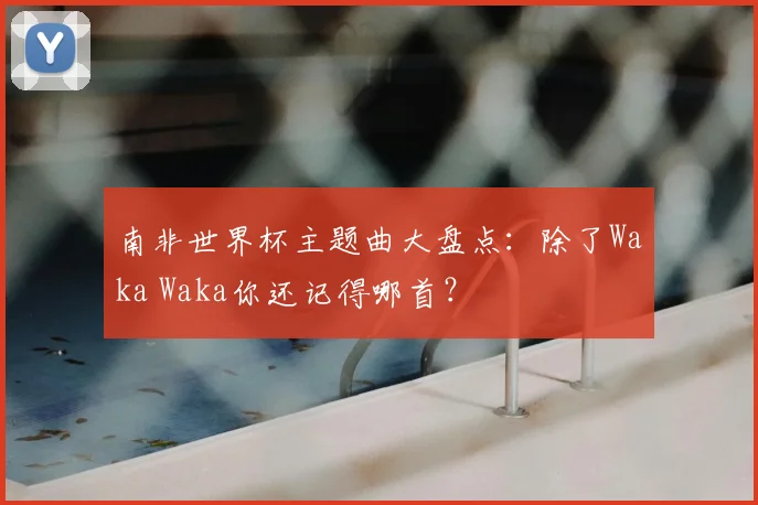 南非世界杯主题曲大盘点:除了Waka Waka你还记得哪首?