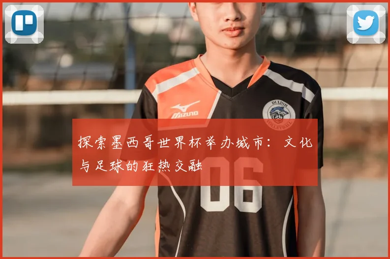 探索墨西哥世界杯举办城市：文化与足球的狂热交融