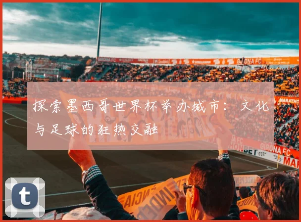 探索墨西哥世界杯举办城市：文化与足球的狂热交融